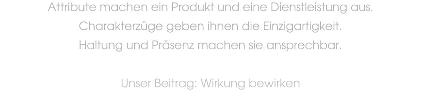 Attribute machen ein Produkt und eine Dienstleistung aus.  Charakterzge geben ihnen die Einzigartigkeit.  Haltung und Prsenz machen sie ansprechbar.     Unser Beitrag: Wirkung bewirken