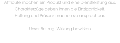 Attribute machen ein Produkt und eine Dienstleistung aus.  Charakterzge geben ihnen die Einzigartigkeit.  Haltung und Prsenz machen sie ansprechbar.     Unser Beitrag: Wirkung bewirken